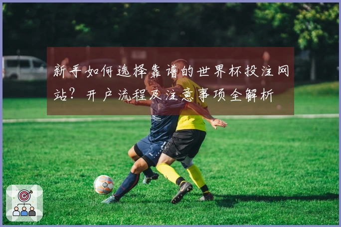 新手如何选择靠谱的世界杯投注网站？开户流程及注意事项全解析