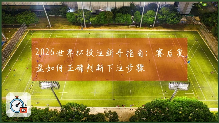 2026世界杯投注新手指南：赛后复盘如何正确判断下注步骤
