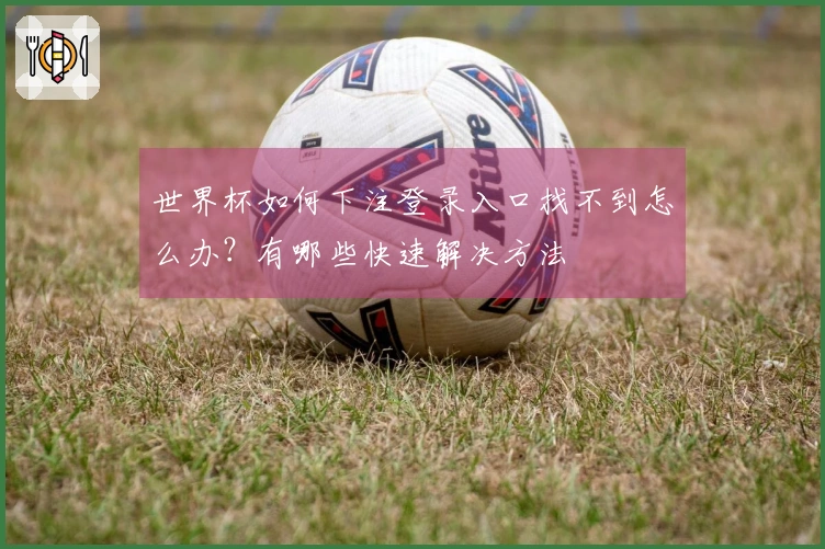 世界杯如何下注登录入口找不到怎么办？有哪些快速解决方法