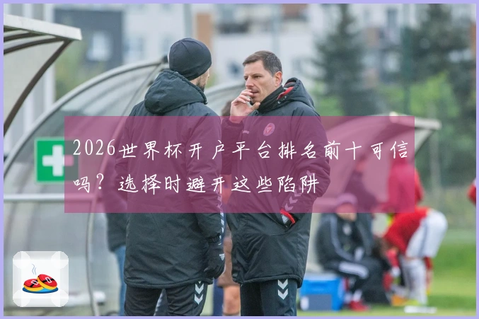 2026世界杯开户平台排名前十可信吗？选择时避开这些陷阱
