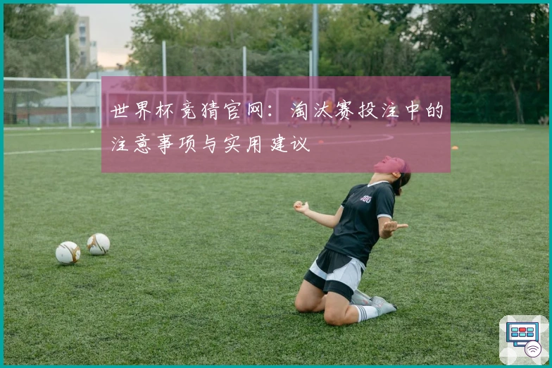 世界杯竞猜官网：淘汰赛投注中的注意事项与实用建议