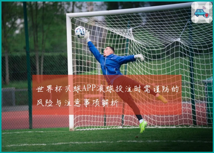 世界杯买球APP滚球投注时需谨防的风险与注意事项解析
