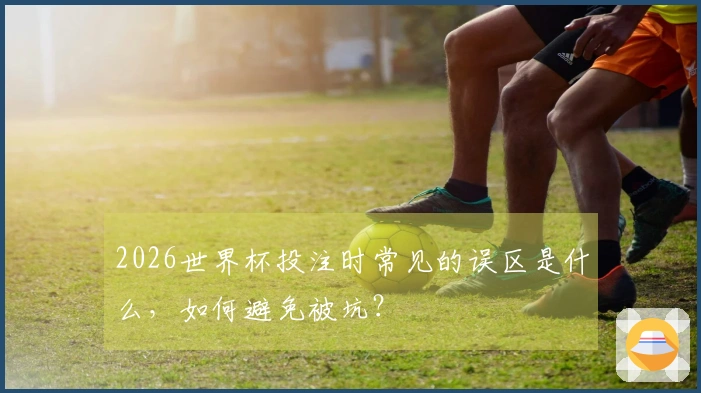 2026世界杯投注时常见的误区是什么，如何避免被坑？