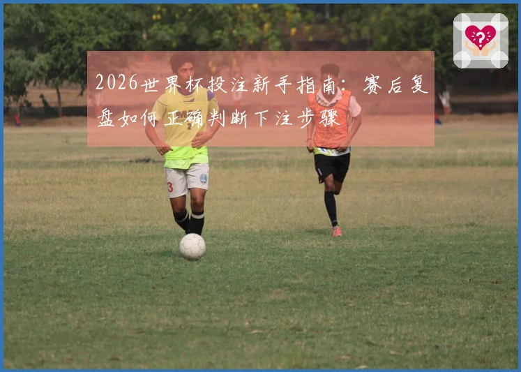 2026世界杯投注新手指南：赛后复盘如何正确判断下注步骤