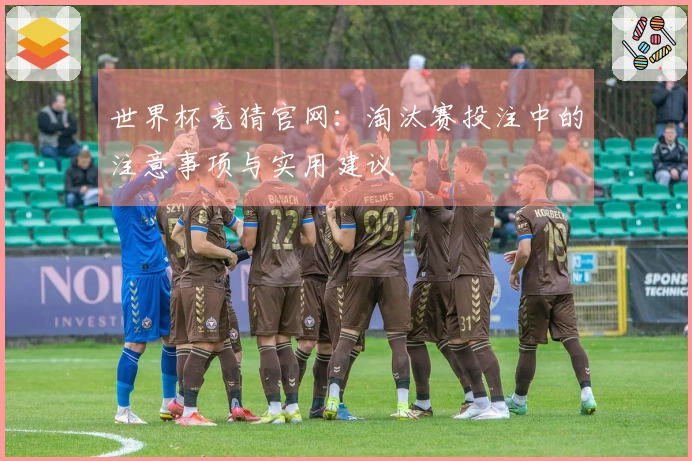 世界杯竞猜官网：淘汰赛投注中的注意事项与实用建议